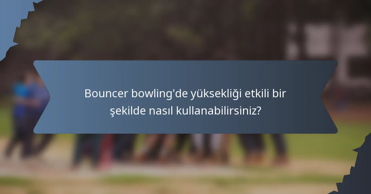Bouncer bowling'de yüksekliği etkili bir şekilde nasıl kullanabilirsiniz?