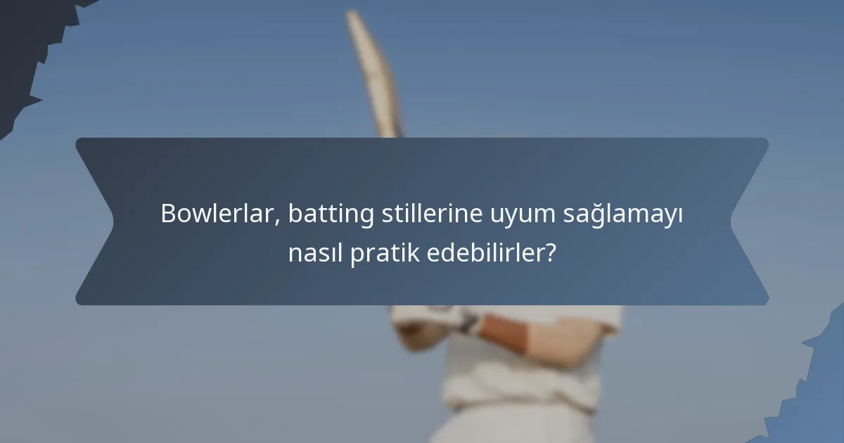 Bowlerlar, batting stillerine uyum sağlamayı nasıl pratik edebilirler?