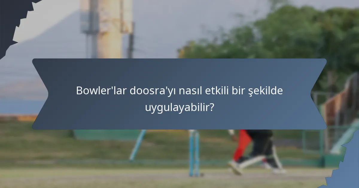 Bowler'lar doosra'yı nasıl etkili bir şekilde uygulayabilir?