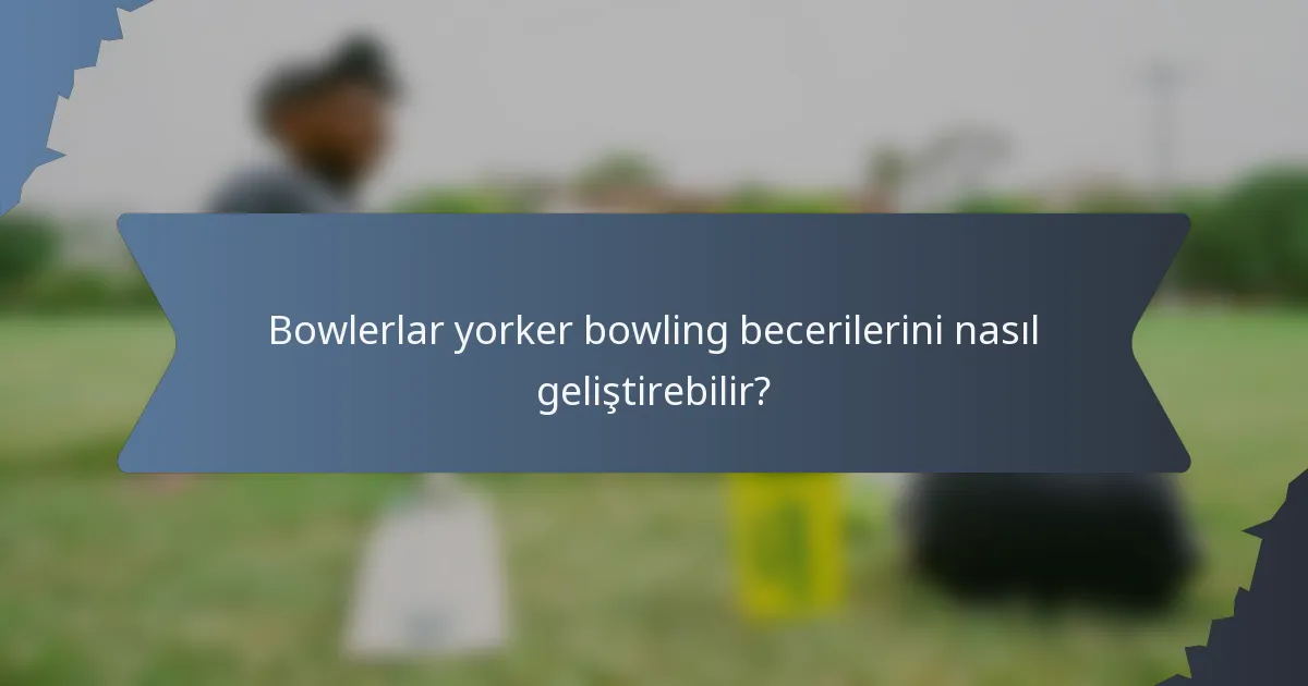 Bowlerlar yorker bowling becerilerini nasıl geliştirebilir?