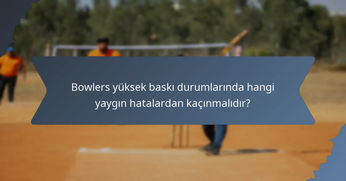 Bowlers yüksek baskı durumlarında hangi yaygın hatalardan kaçınmalıdır?