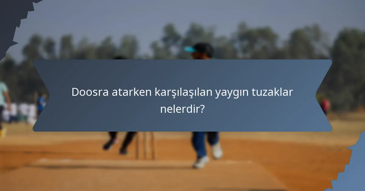 Doosra atarken karşılaşılan yaygın tuzaklar nelerdir?