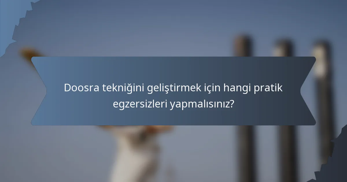 Doosra tekniğini geliştirmek için hangi pratik egzersizleri yapmalısınız?
