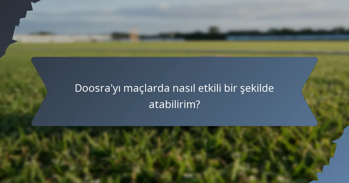 Doosra'yı maçlarda nasıl etkili bir şekilde atabilirim?