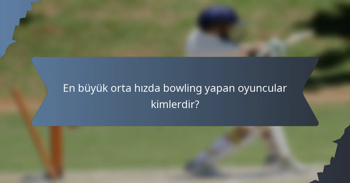 En büyük orta hızda bowling yapan oyuncular kimlerdir?