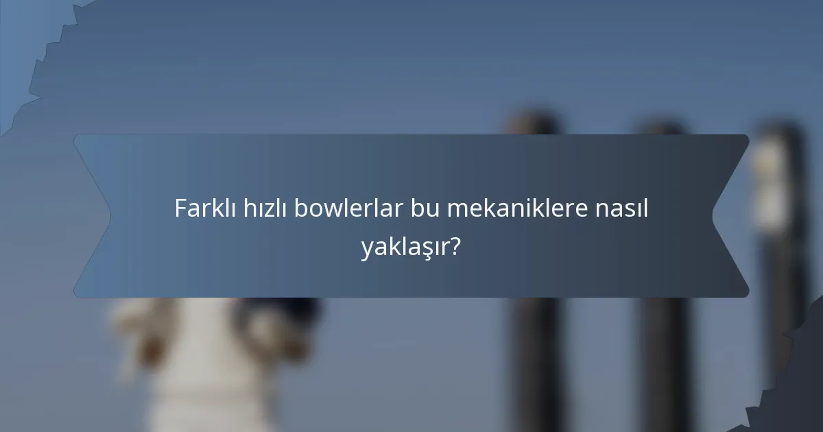 Farklı hızlı bowlerlar bu mekaniklere nasıl yaklaşır?