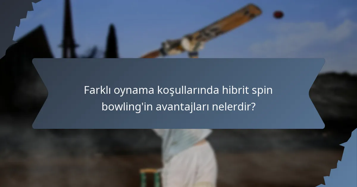 Farklı oynama koşullarında hibrit spin bowling'in avantajları nelerdir?