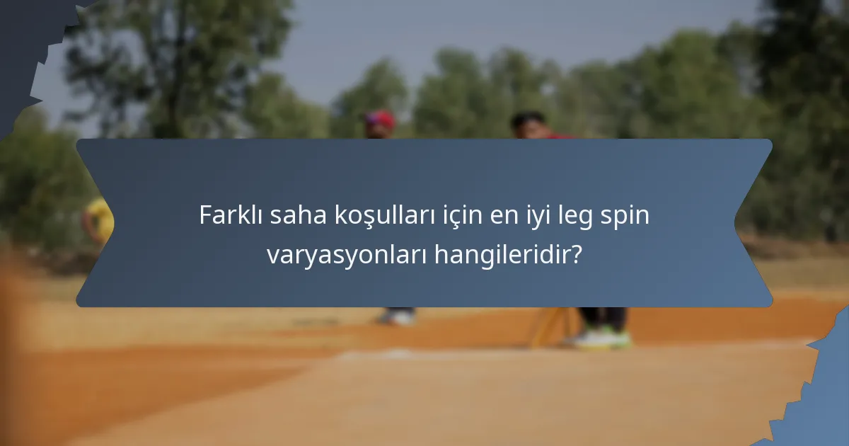 Farklı saha koşulları için en iyi leg spin varyasyonları hangileridir?