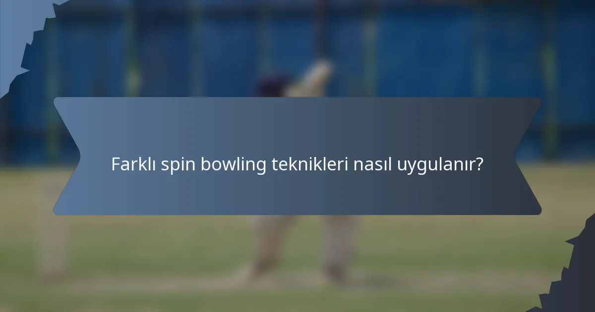Farklı spin bowling teknikleri nasıl uygulanır?