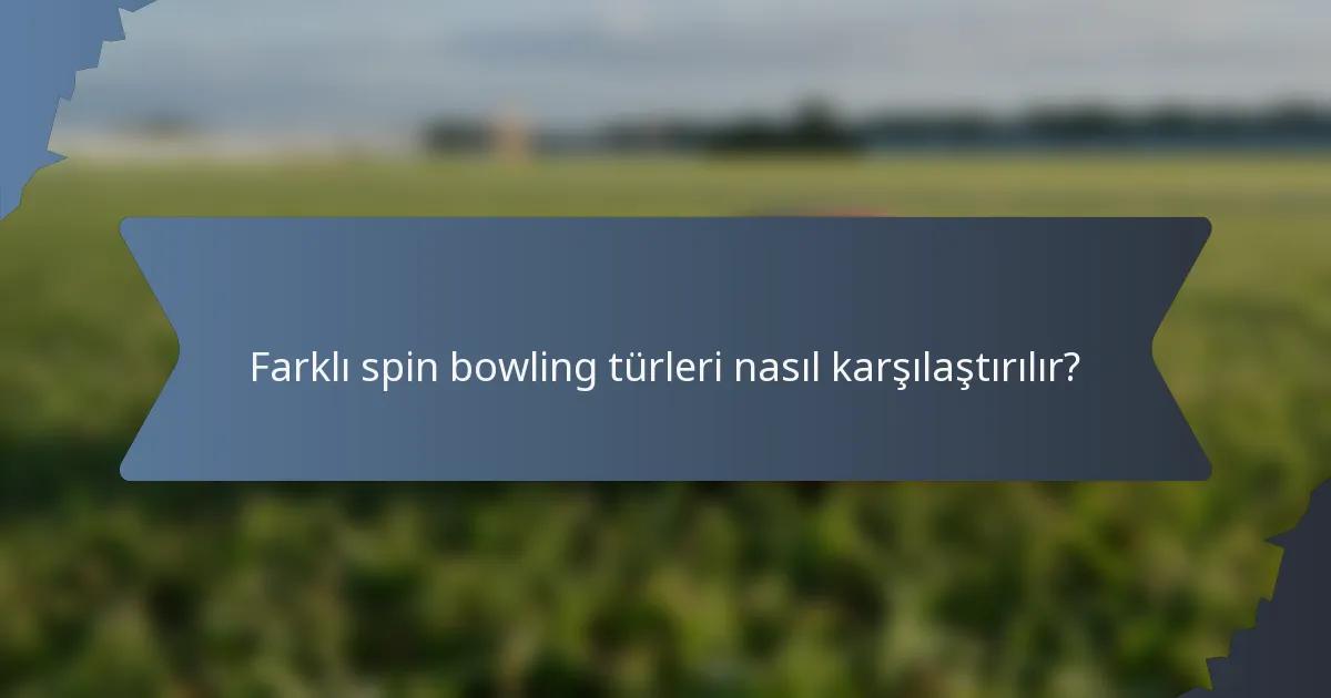 Farklı spin bowling türleri nasıl karşılaştırılır?
