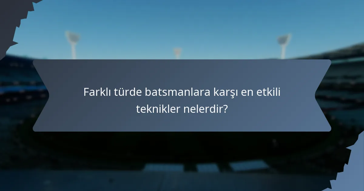 Farklı türde batsmanlara karşı en etkili teknikler nelerdir?