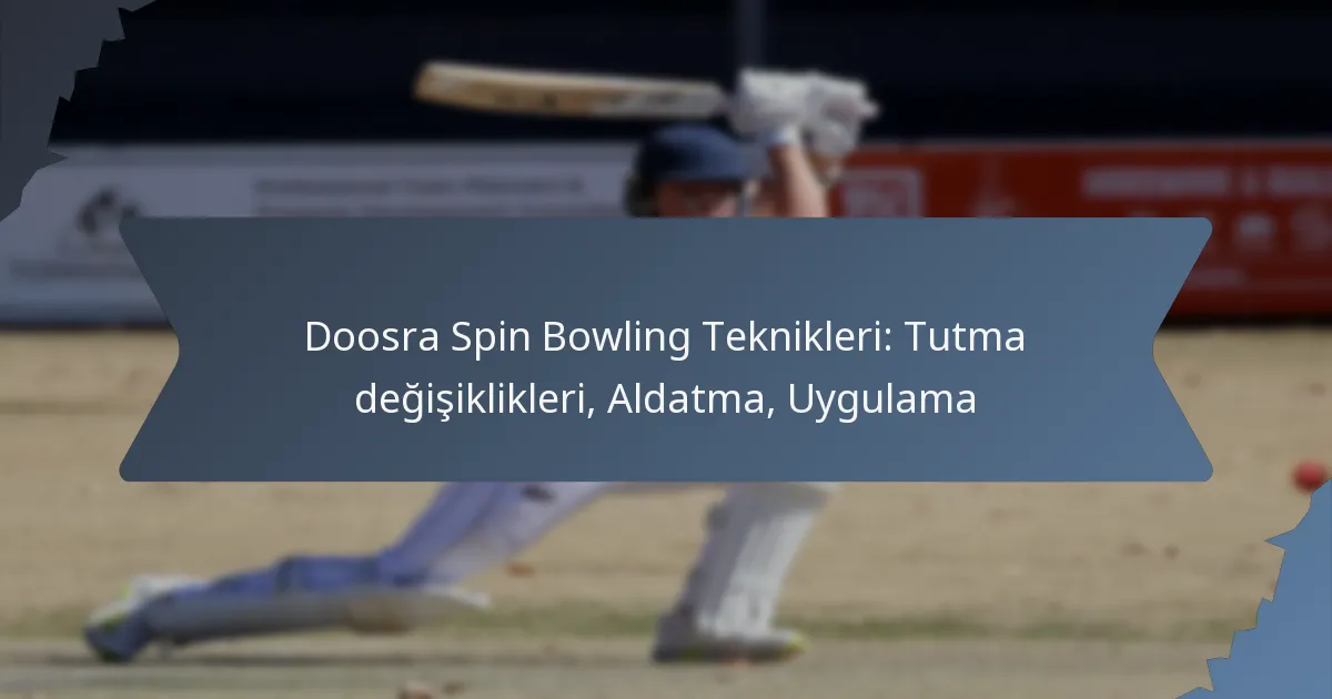 Doosra Spin Bowling Teknikleri: Tutma değişiklikleri, Aldatma, Uygulama