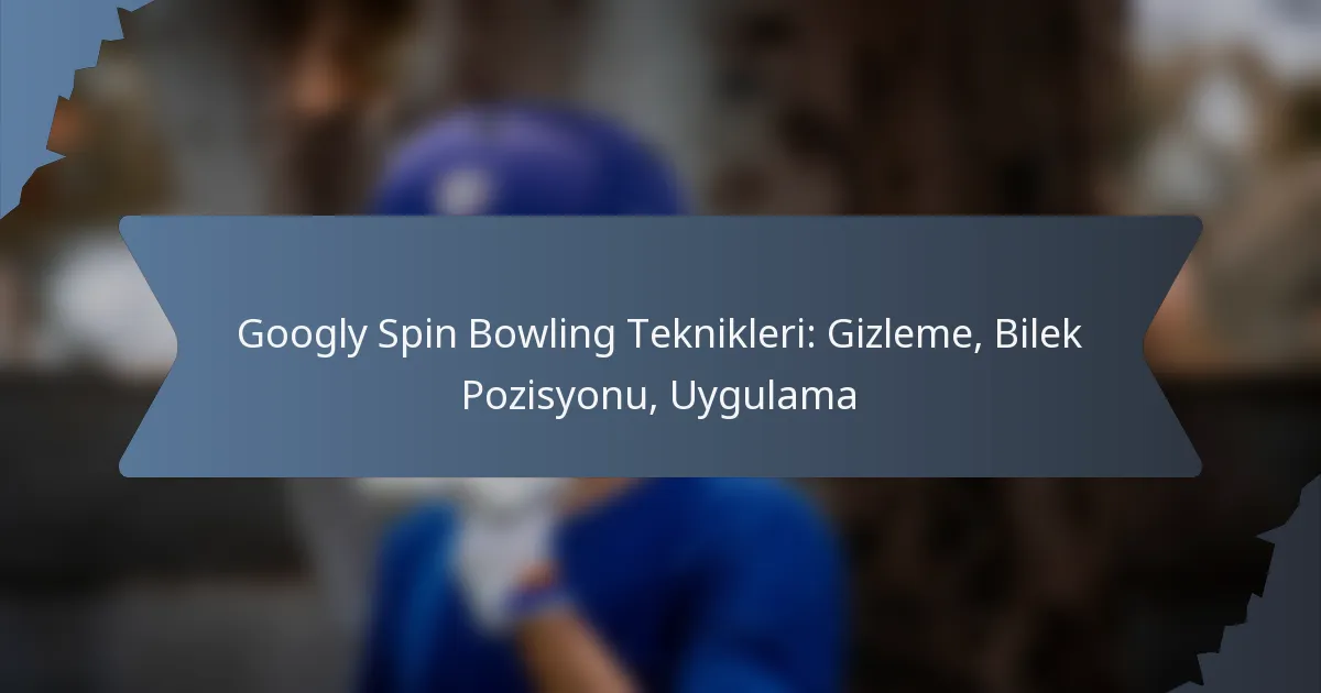Googly Spin Bowling Teknikleri: Gizleme, Bilek Pozisyonu, Uygulama