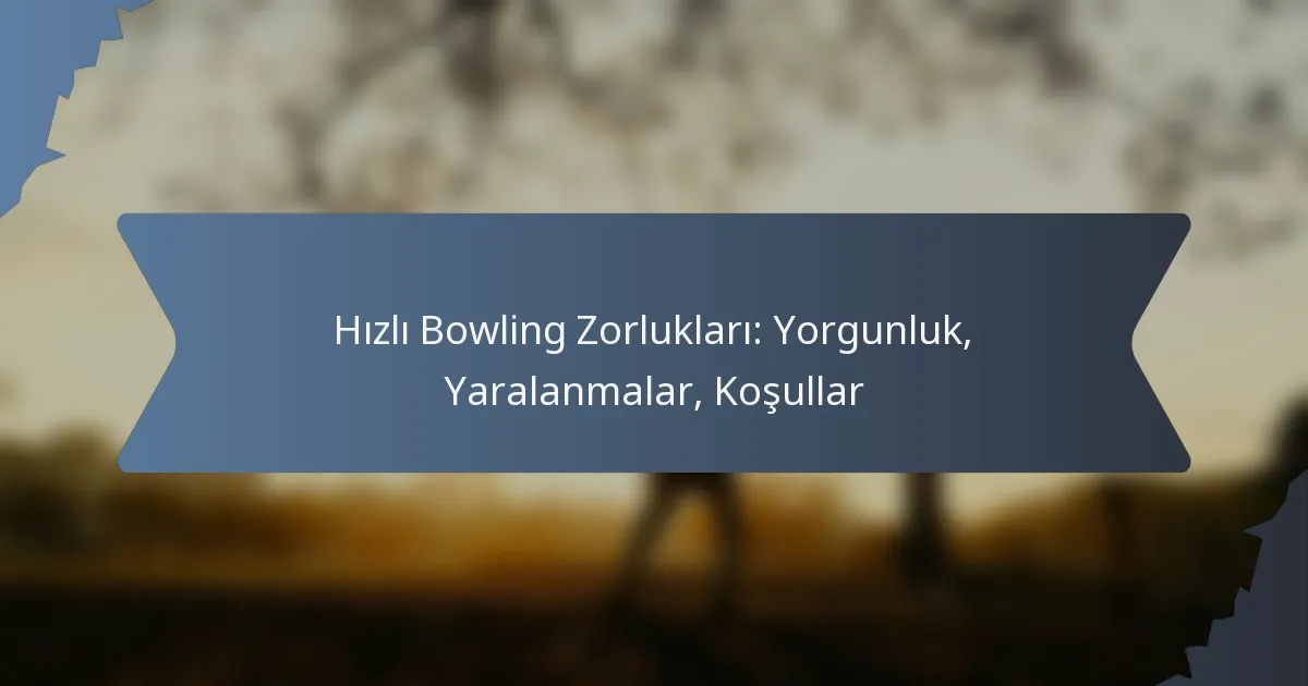 Hızlı Bowling Zorlukları: Yorgunluk, Yaralanmalar, Koşullar