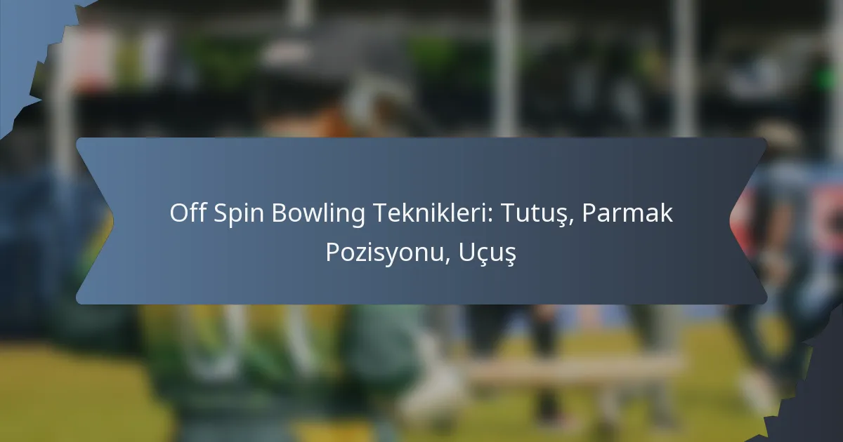 Off Spin Bowling Teknikleri: Tutuş, Parmak Pozisyonu, Uçuş