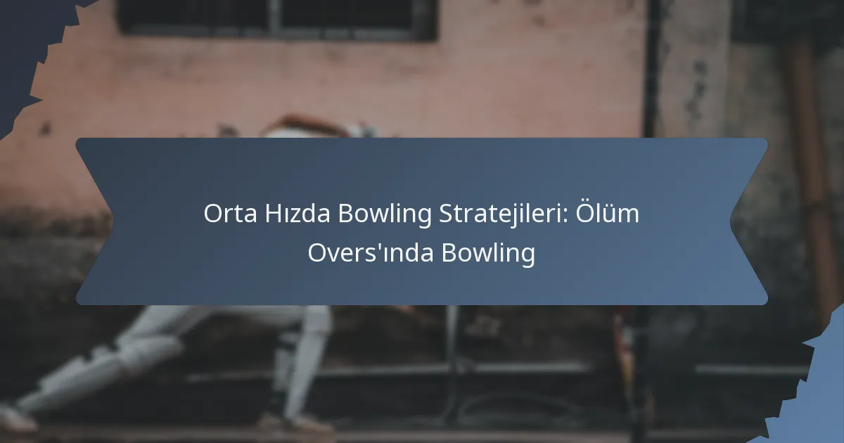 Orta Hızda Bowling Stratejileri: Ölüm Overs’ında Bowling