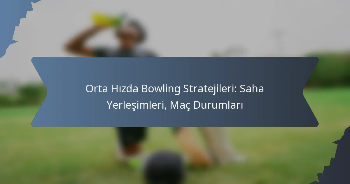 Orta Hızda Bowling Stratejileri: Saha Yerleşimleri, Maç Durumları