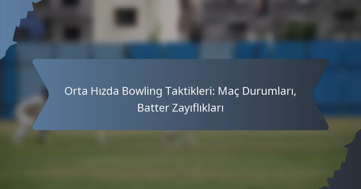 Orta Hızda Bowling Taktikleri: Maç Durumları, Batter Zayıflıkları