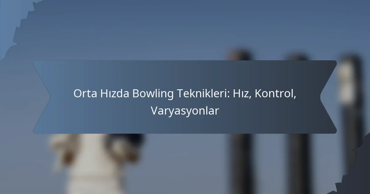 Orta Hızda Bowling Teknikleri: Hız, Kontrol, Varyasyonlar