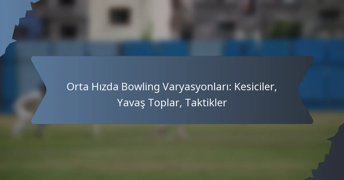 Orta Hızda Bowling Varyasyonları: Kesiciler, Yavaş Toplar, Taktikler