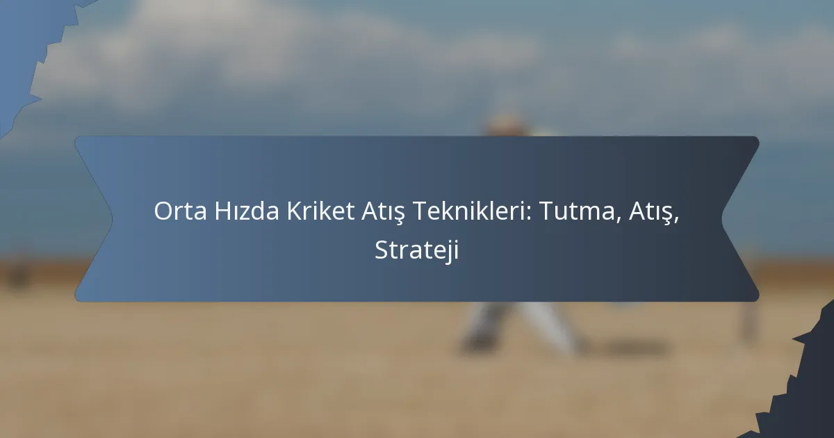 Orta Hızda Kriket Atış Teknikleri: Tutma, Atış, Strateji