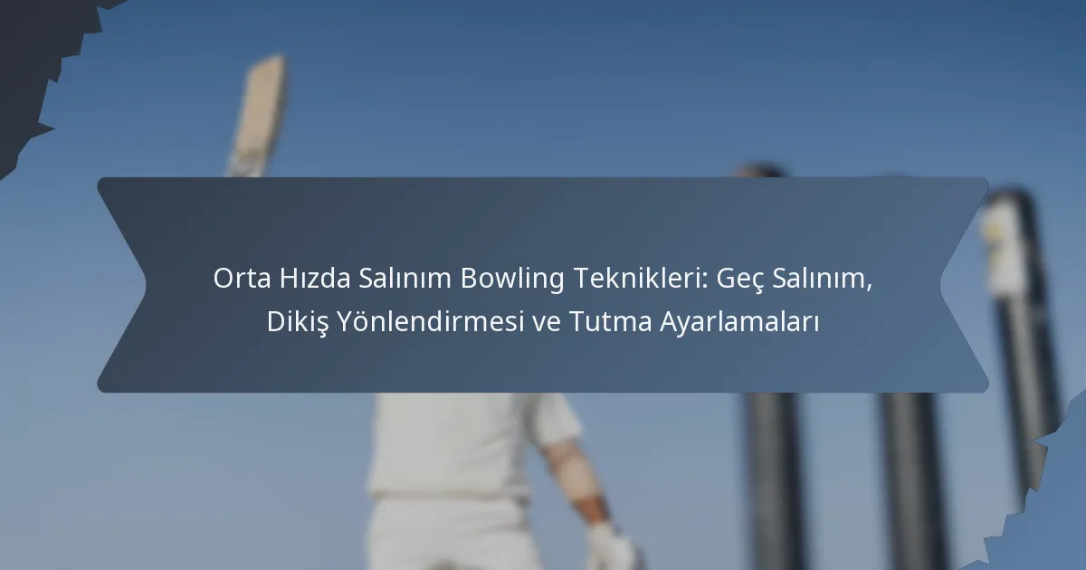 Orta Hızda Salınım Bowling Teknikleri: Geç Salınım, Dikiş Yönlendirmesi ve Tutma Ayarlamaları