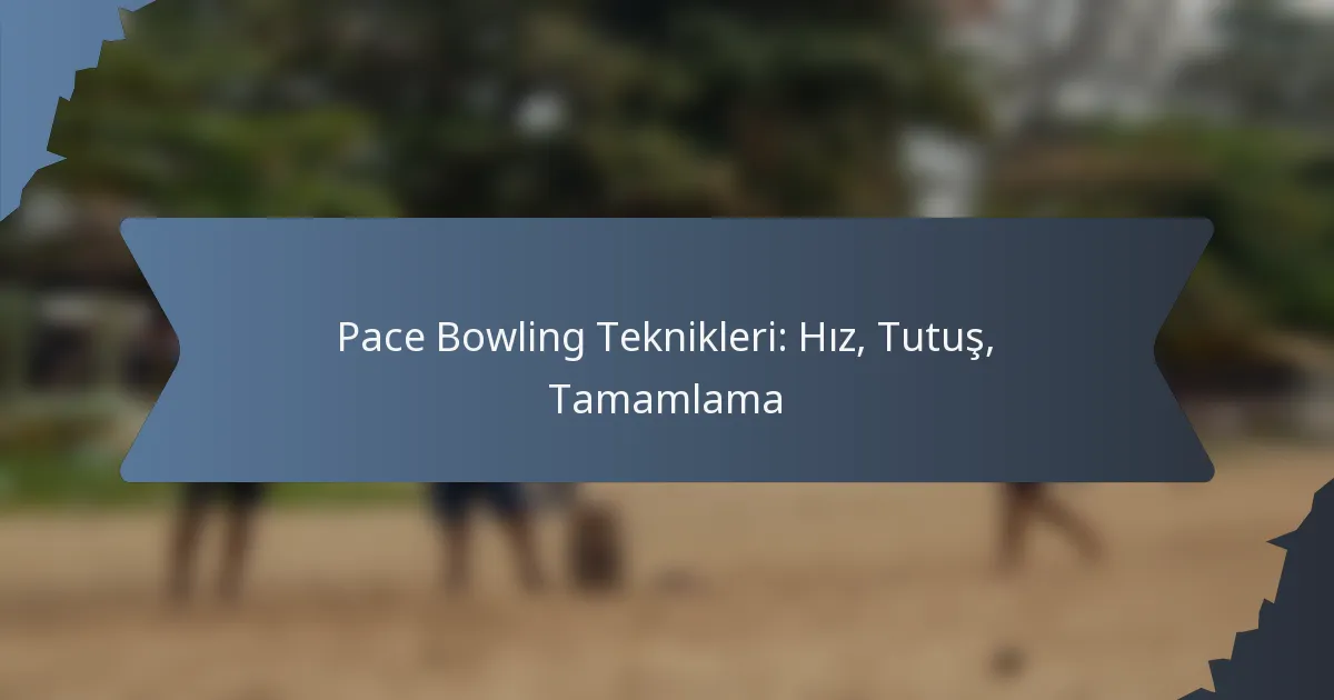 Pace Bowling Teknikleri: Hız, Tutuş, Tamamlama