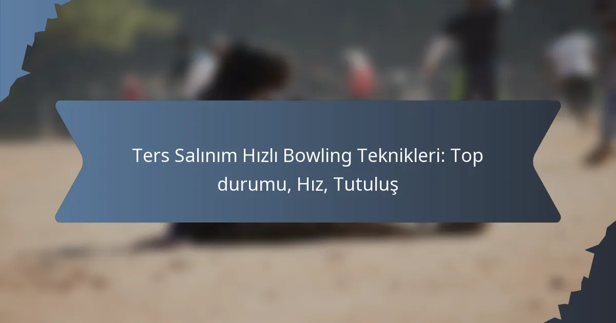 Ters Salınım Hızlı Bowling Teknikleri: Top durumu, Hız, Tutuluş