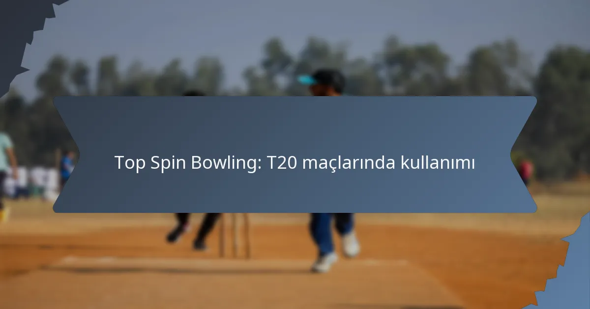 Top Spin Bowling: T20 maçlarında kullanımı