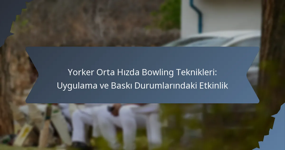 Yorker Orta Hızda Bowling Teknikleri: Uygulama ve Baskı Durumlarındaki Etkinlik