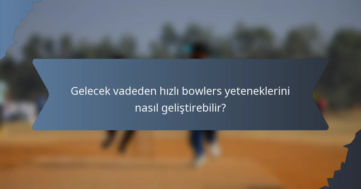 Gelecek vadeden hızlı bowlers yeteneklerini nasıl geliştirebilir?
