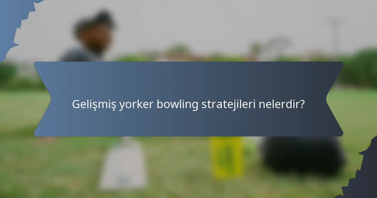 Gelişmiş yorker bowling stratejileri nelerdir?