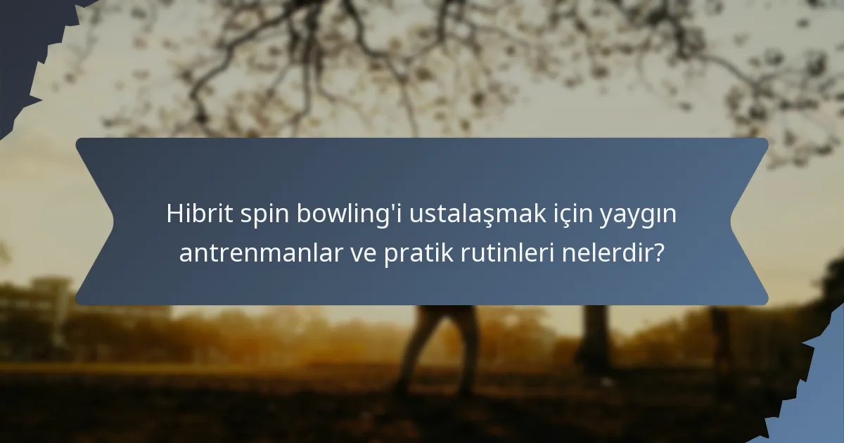 Hibrit spin bowling'i ustalaşmak için yaygın antrenmanlar ve pratik rutinleri nelerdir?