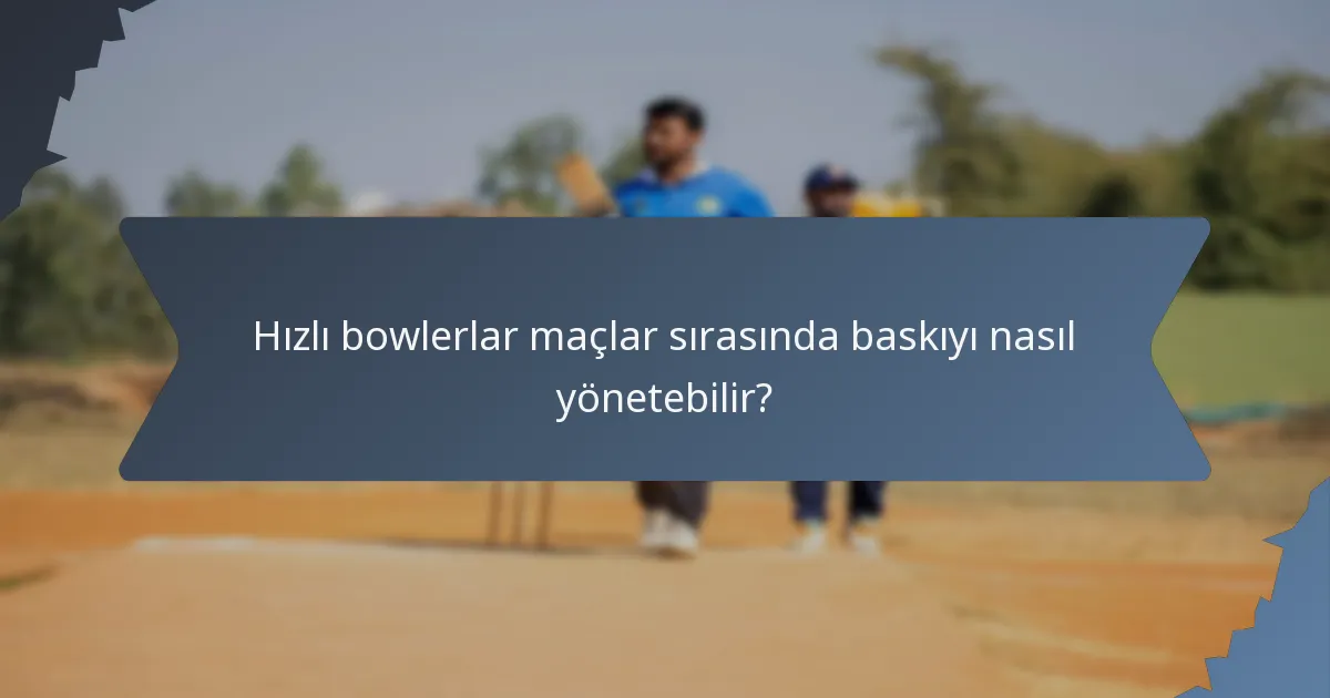Hızlı bowlerlar maçlar sırasında baskıyı nasıl yönetebilir?
