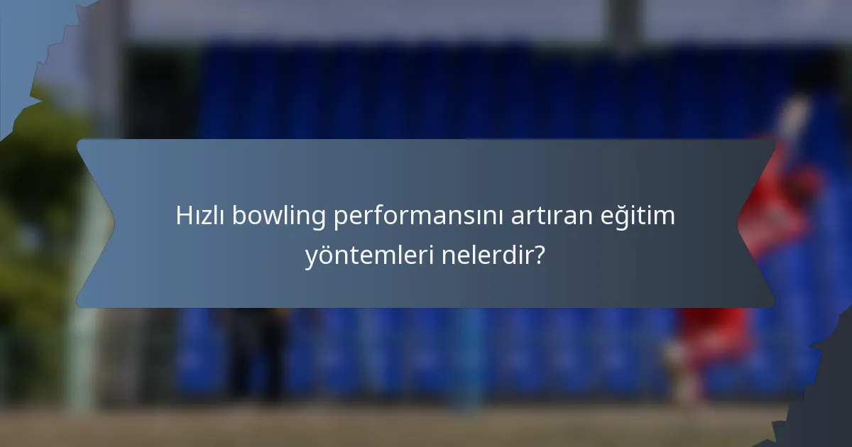 Hızlı bowling performansını artıran eğitim yöntemleri nelerdir?