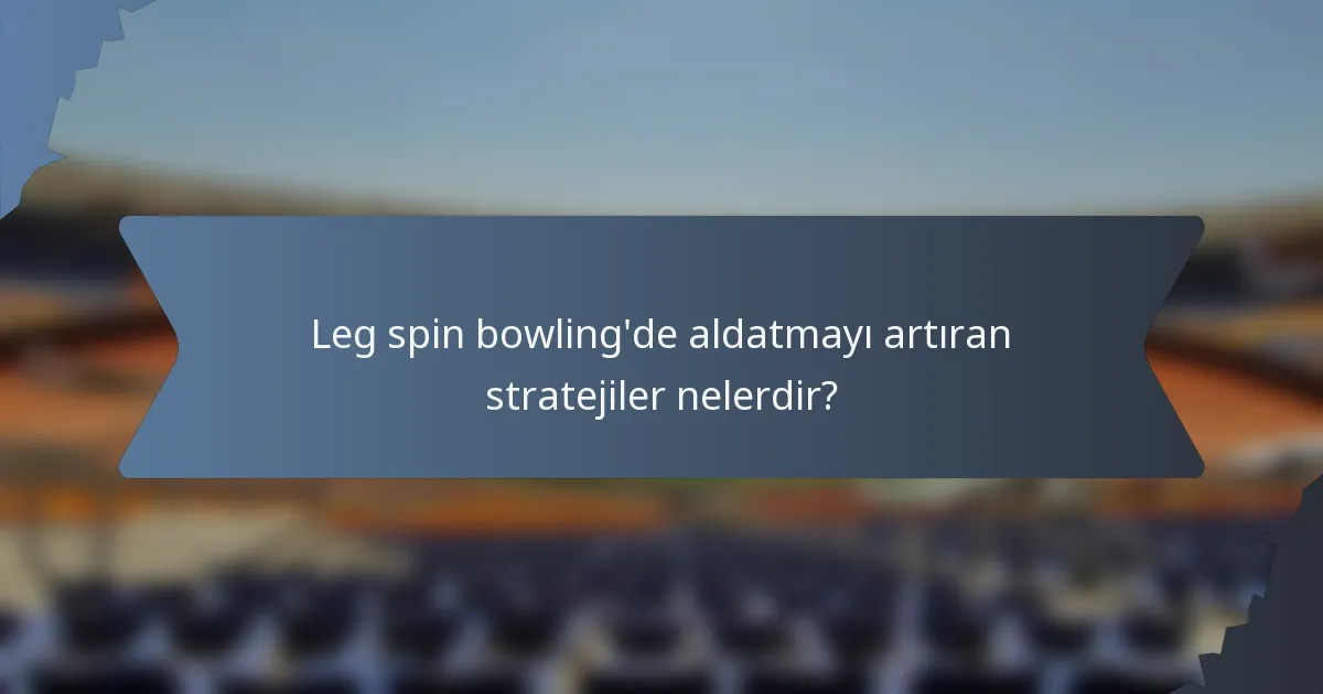 Leg spin bowling'de aldatmayı artıran stratejiler nelerdir?