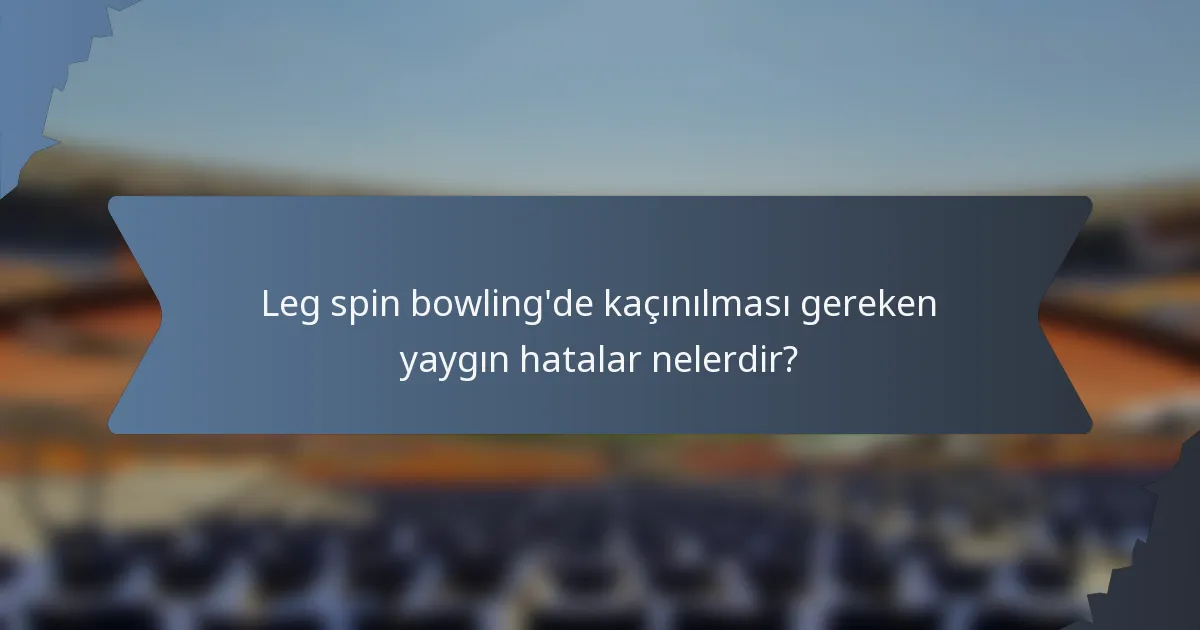 Leg spin bowling'de kaçınılması gereken yaygın hatalar nelerdir?