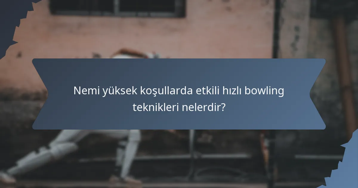 Nemi yüksek koşullarda etkili hızlı bowling teknikleri nelerdir?