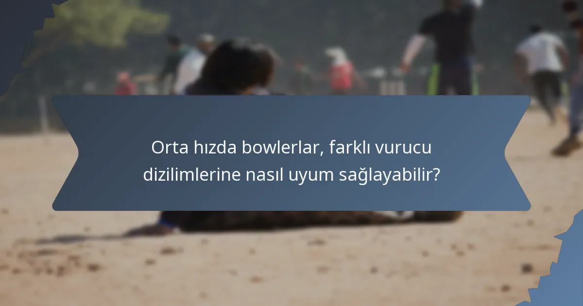 Orta hızda bowlerlar, farklı vurucu dizilimlerine nasıl uyum sağlayabilir?