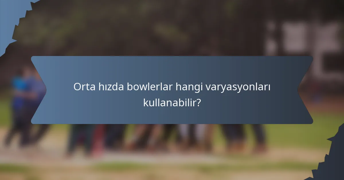 Orta hızda bowlerlar hangi varyasyonları kullanabilir?