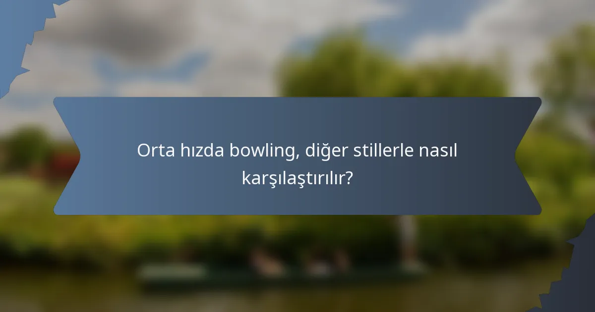 Orta hızda bowling, diğer stillerle nasıl karşılaştırılır?