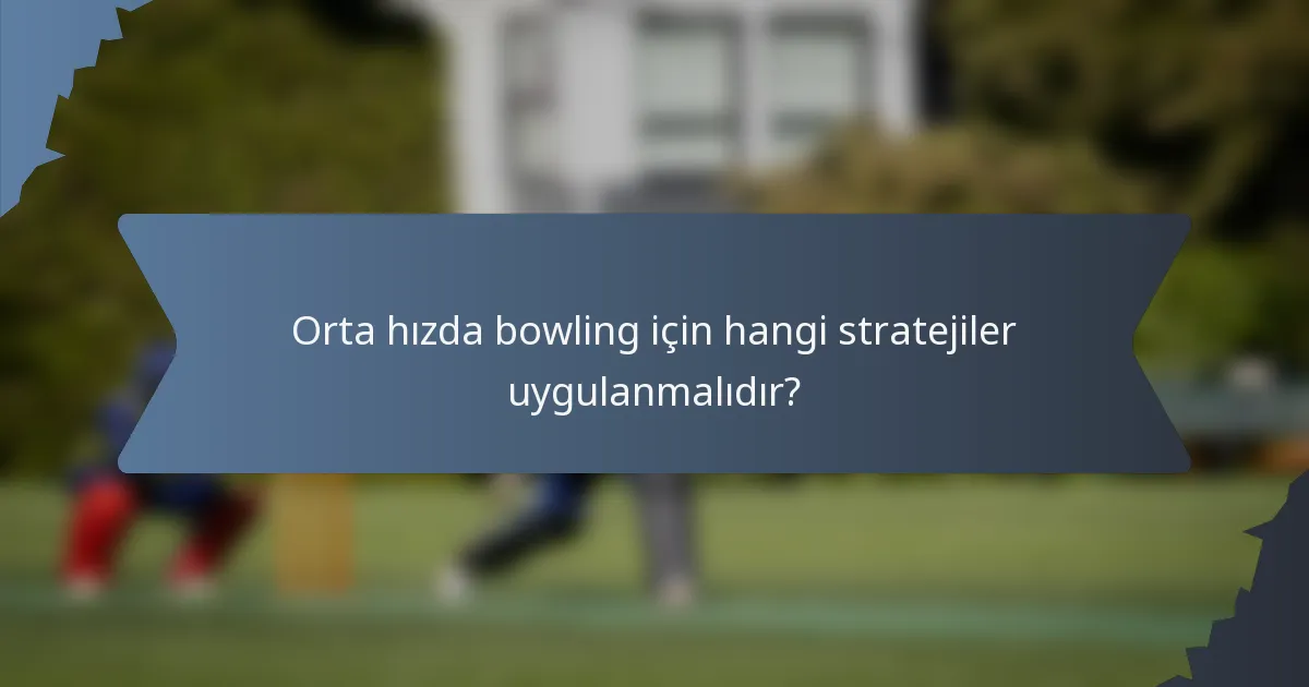 Orta hızda bowling için hangi stratejiler uygulanmalıdır?