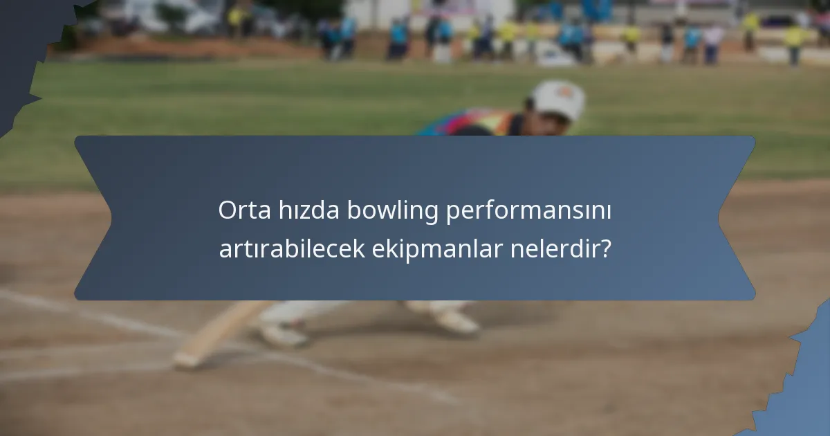 Orta hızda bowling performansını artırabilecek ekipmanlar nelerdir?