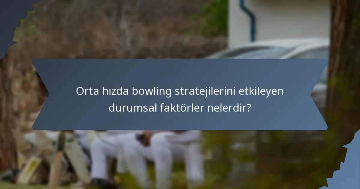 Orta hızda bowling stratejilerini etkileyen durumsal faktörler nelerdir?