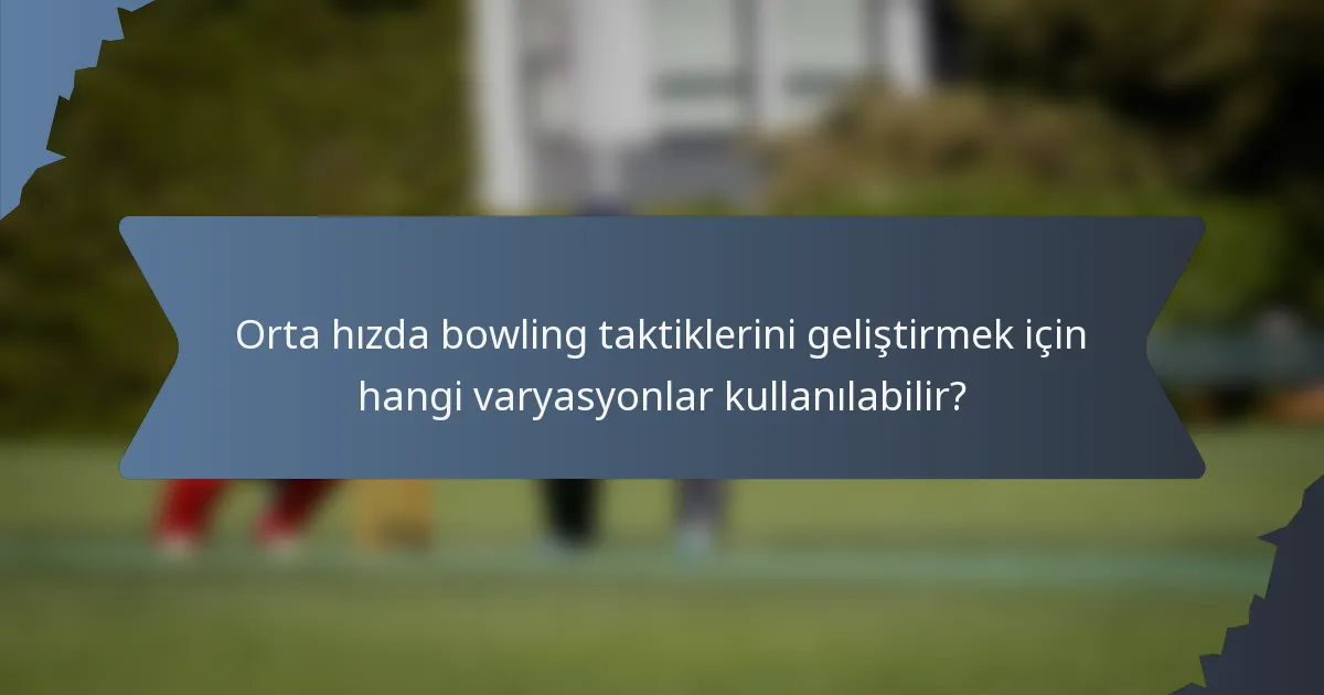 Orta hızda bowling taktiklerini geliştirmek için hangi varyasyonlar kullanılabilir?