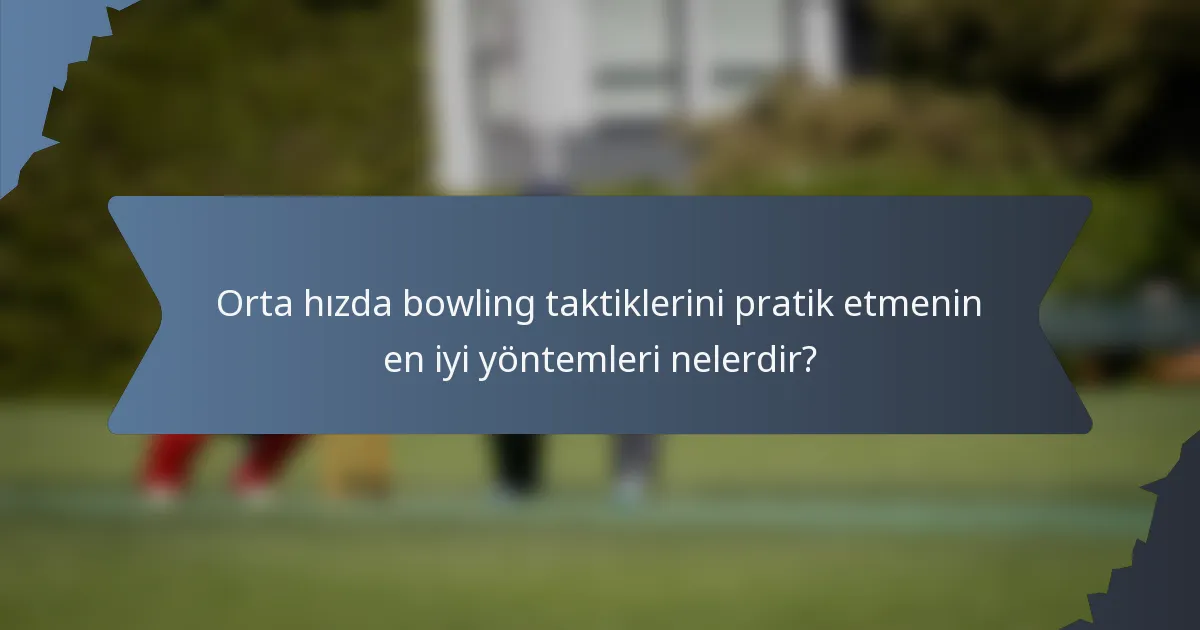 Orta hızda bowling taktiklerini pratik etmenin en iyi yöntemleri nelerdir?