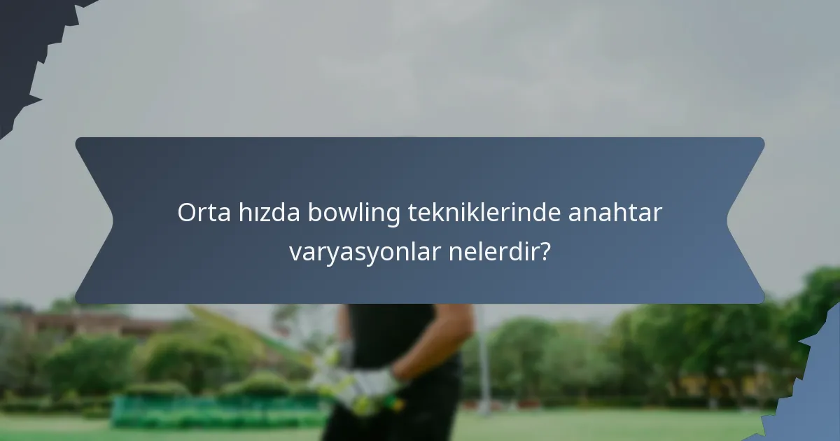 Orta hızda bowling tekniklerinde anahtar varyasyonlar nelerdir?