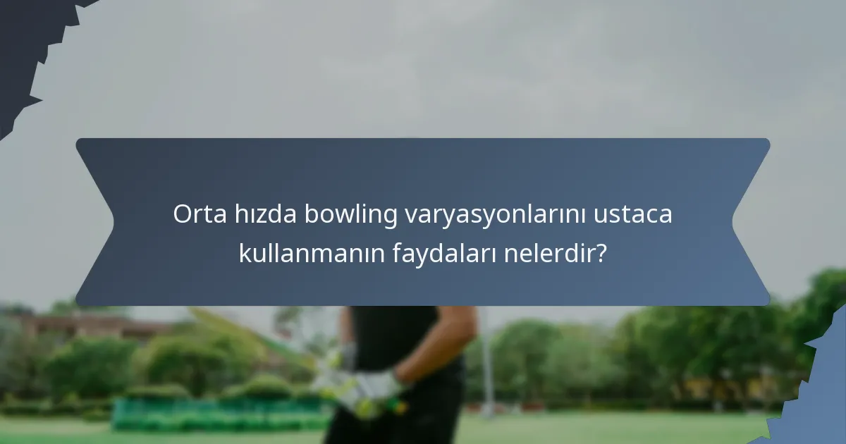 Orta hızda bowling varyasyonlarını ustaca kullanmanın faydaları nelerdir?