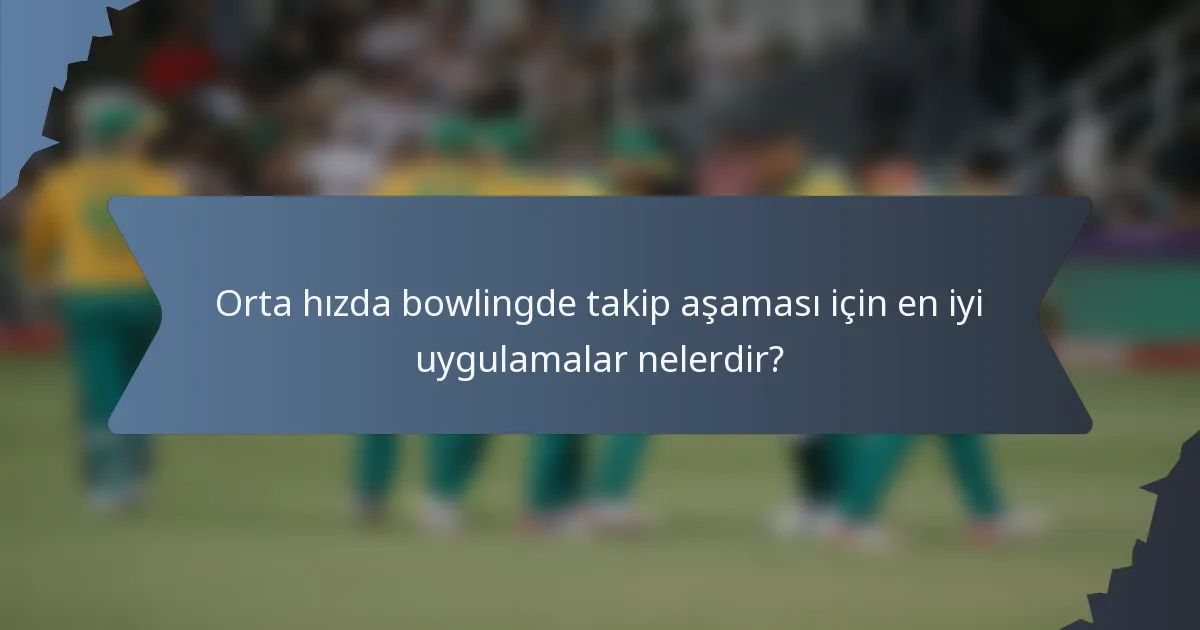 Orta hızda bowlingde takip aşaması için en iyi uygulamalar nelerdir?