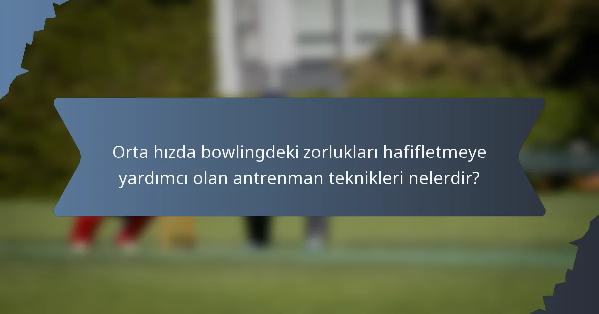 Orta hızda bowlingdeki zorlukları hafifletmeye yardımcı olan antrenman teknikleri nelerdir?